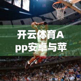 开云体育App安卓与苹果下载安装全攻略，新手也能秒变高手！