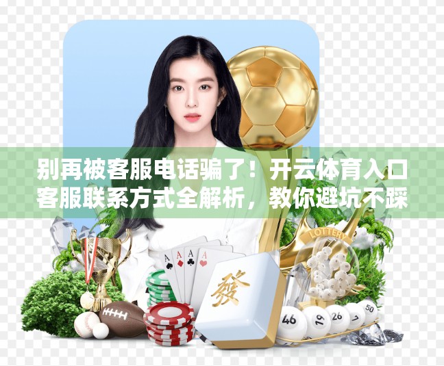 别再被客服电话骗了！开云体育入口客服联系方式全解析，教你避坑不踩雷！
