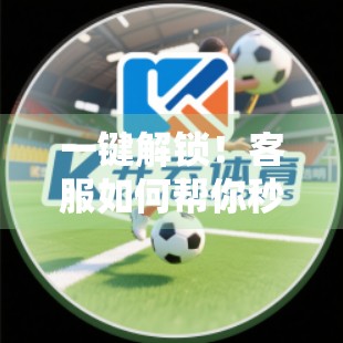 一键解锁！客服如何帮你秒速解决开云体育入口登录难题？