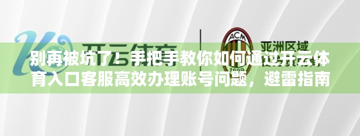 别再被坑了！手把手教你如何通过开云体育入口客服高效办理账号问题，避雷指南来了！
