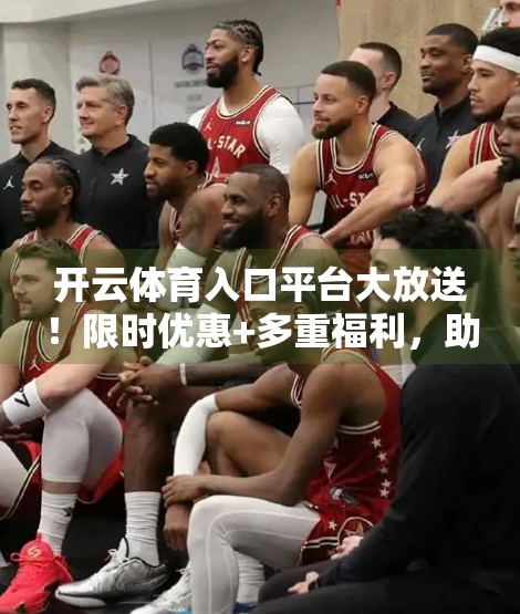 开云体育入口平台大放送！限时优惠+多重福利，助你畅享运动激情！