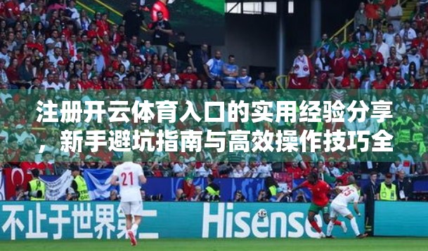 注册开云体育入口的实用经验分享，新手避坑指南与高效操作技巧全解析
