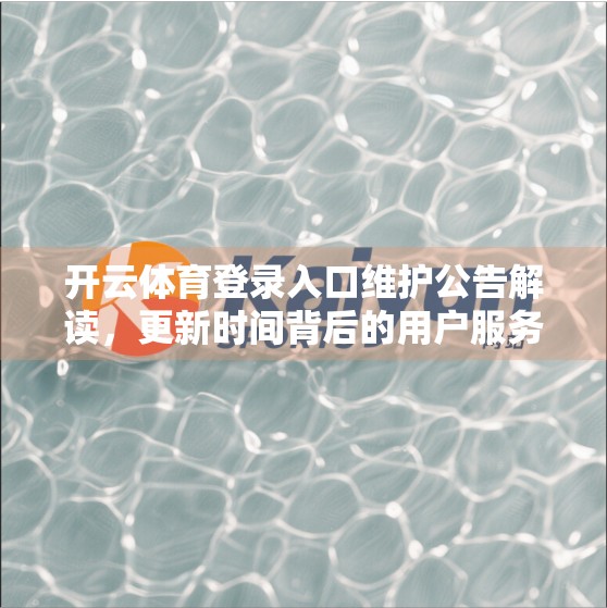 开云体育登录入口维护公告解读，更新时间背后的用户服务升级逻辑