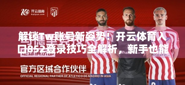 解锁Tw账号新姿势！开云体育入口852登录技巧全解析，新手也能秒变老手！