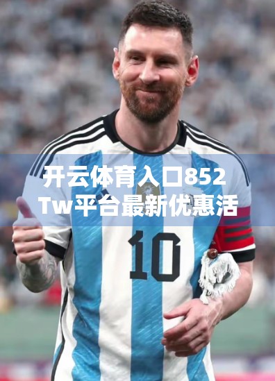 开云体育入口852 Tw平台最新优惠活动全解析，如何用最低成本享受顶级赛事直播？