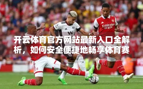 开云体育官方网站最新入口全解析，如何安全便捷地畅享体育赛事盛宴？