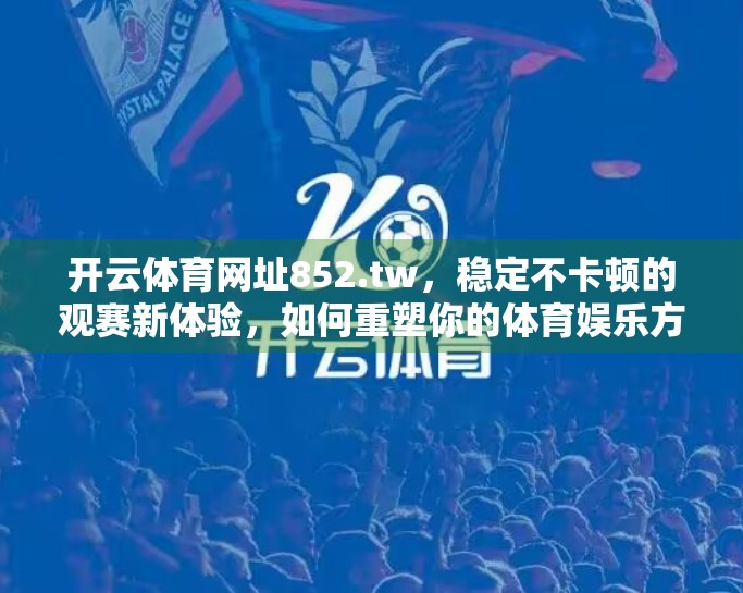 开云体育网址852.tw，稳定不卡顿的观赛新体验，如何重塑你的体育娱乐方式？