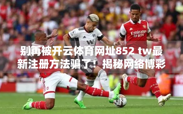 别再被开云体育网址852 tw最新注册方法骗了！揭秘网络博彩陷阱，保护你的钱包与安全！