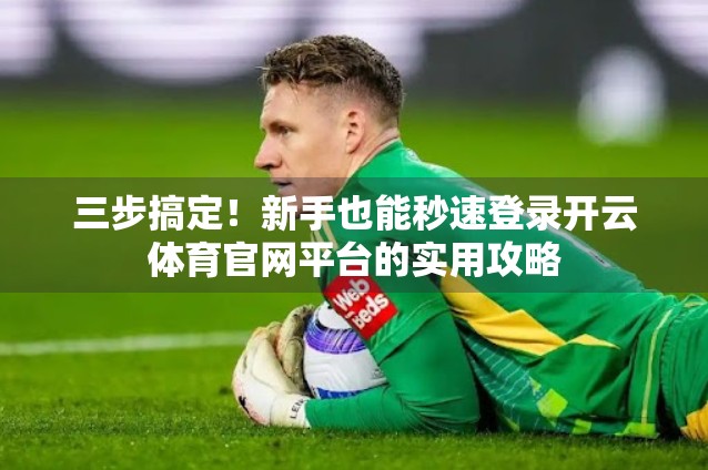 三步搞定！新手也能秒速登录开云体育官网平台的实用攻略