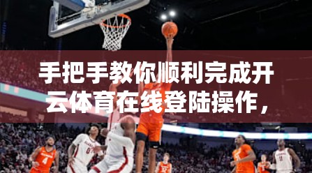 手把手教你顺利完成开云体育在线登陆操作，新手也能秒变老司机！