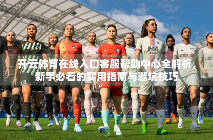 开云体育在线入口客服帮助中心全解析，新手必看的实用指南与避坑技巧