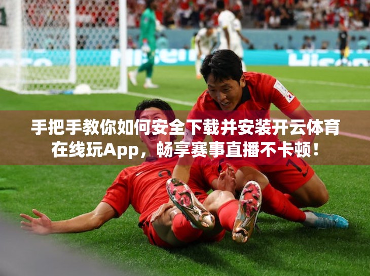 手把手教你如何安全下载并安装开云体育在线玩App，畅享赛事直播不卡顿！