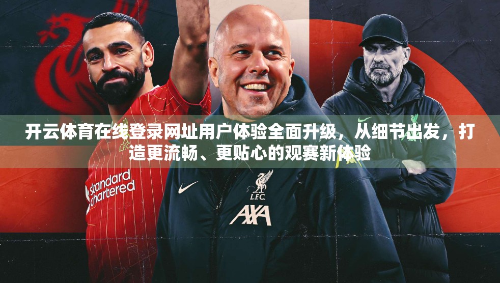 开云体育在线登录网址用户体验全面升级，从细节出发，打造更流畅、更贴心的观赛新体验