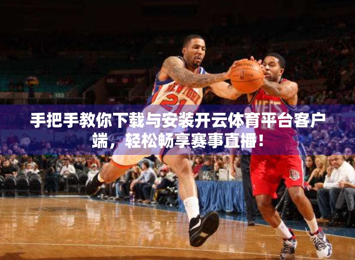 手把手教你下载与安装开云体育平台客户端，轻松畅享赛事直播！