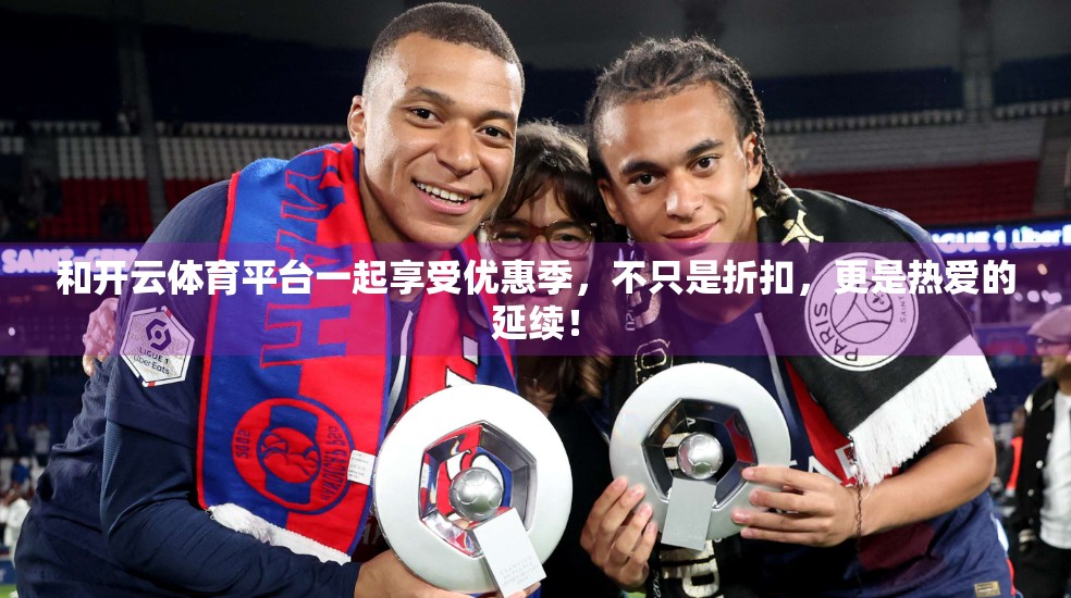 和开云体育平台一起享受优惠季，不只是折扣，更是热爱的延续！