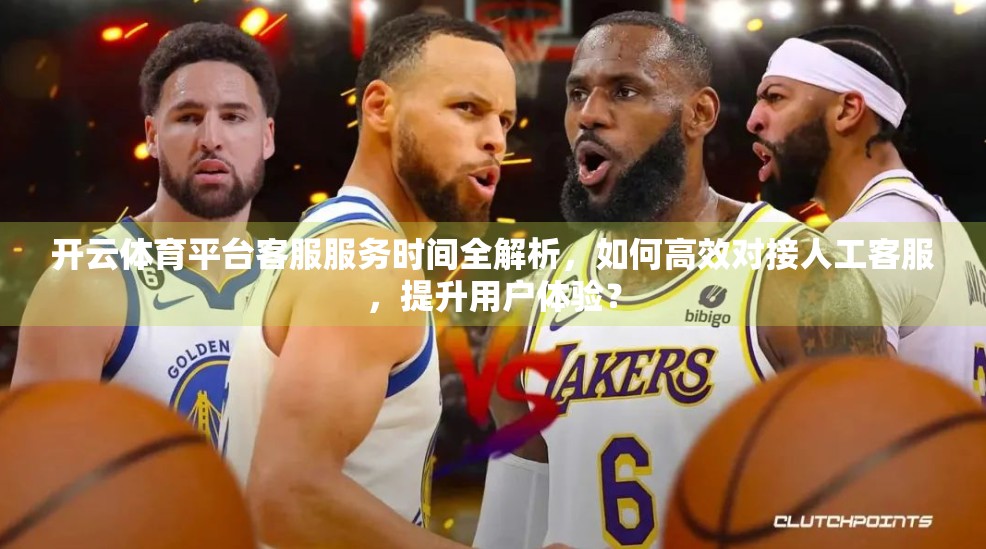 开云体育平台客服服务时间全解析，如何高效对接人工客服，提升用户体验？