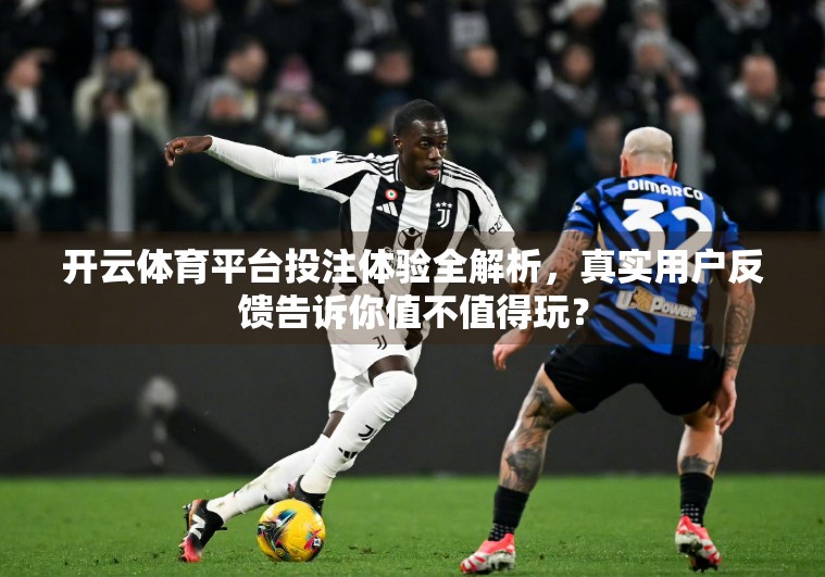 开云体育平台投注体验全解析，真实用户反馈告诉你值不值得玩？