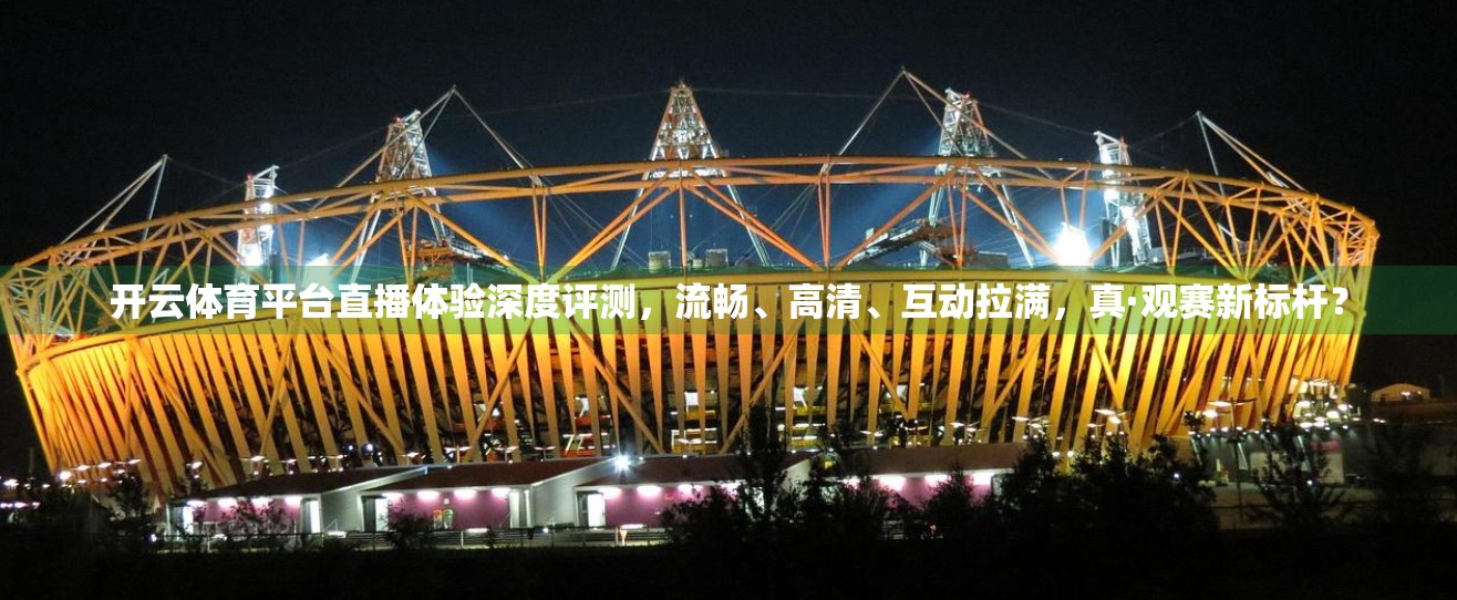开云体育平台直播体验深度评测，流畅、高清、互动拉满，真·观赛新标杆？