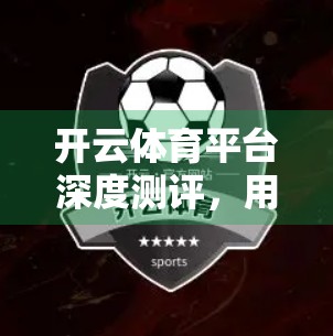 开云体育平台深度测评，用户体验、功能亮点与用户真实反馈全解析