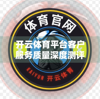 开云体育平台客户服务质量深度测评，专业、高效还是客服黑洞？