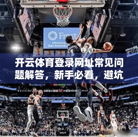 开云体育登录网址常见问题解答，新手必看，避坑指南全解析！