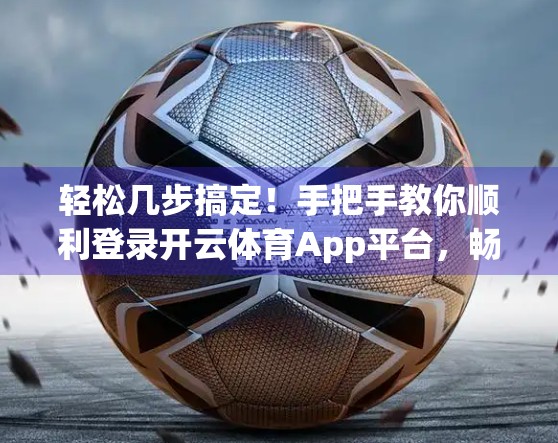 轻松几步搞定！手把手教你顺利登录开云体育App平台，畅享赛事盛宴不卡顿