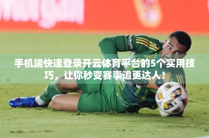 手机端快速登录开云体育平台的5个实用技巧，让你秒变赛事追更达人！
