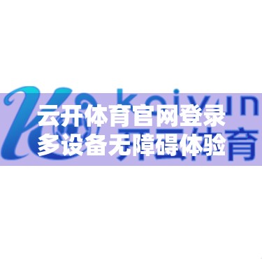 云开体育官网登录多设备无障碍体验，打破边界，让每一份热爱都能自由抵达