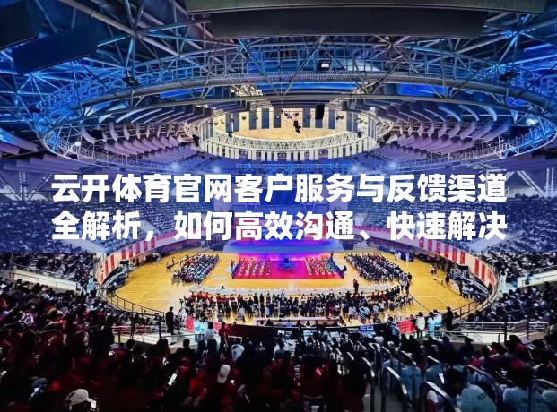 云开体育官网客户服务与反馈渠道全解析，如何高效沟通、快速解决问题？