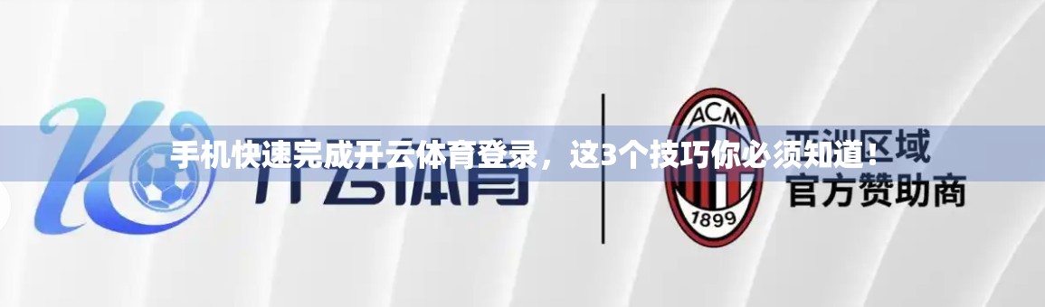 手机快速完成开云体育登录，这3个技巧你必须知道！