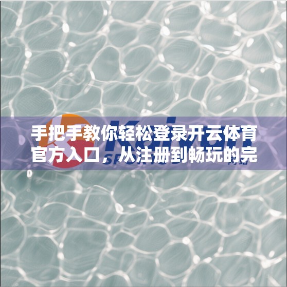 手把手教你轻松登录开云体育官方入口，从注册到畅玩的完整指南