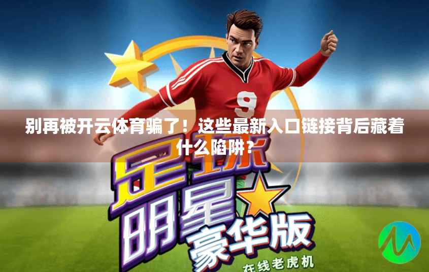别再被开云体育骗了！这些最新入口链接背后藏着什么陷阱？