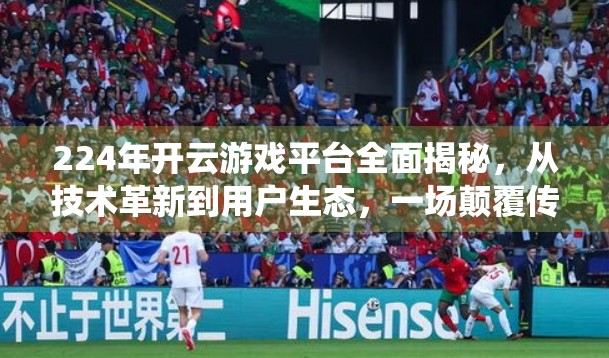 224年开云游戏平台全面揭秘，从技术革新到用户生态，一场颠覆传统的游戏革命正在上演！
