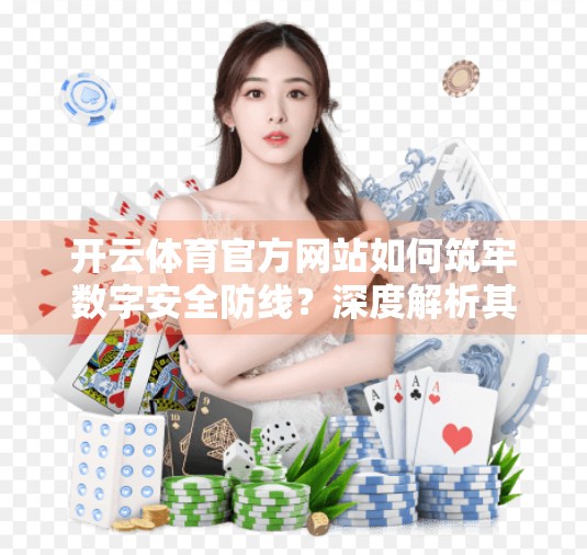 开云体育官方网站如何筑牢数字安全防线？深度解析其六大核心保障体系