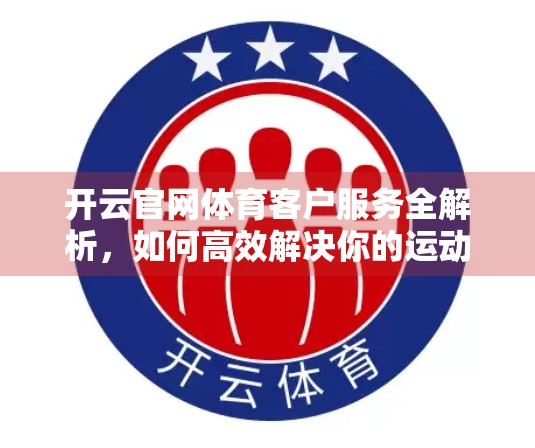 开云官网体育客户服务全解析，如何高效解决你的运动装备与赛事问题？