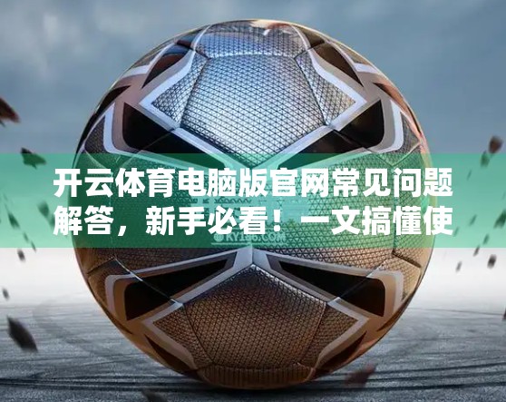 开云体育电脑版官网常见问题解答，新手必看！一文搞懂使用全流程与避坑指南