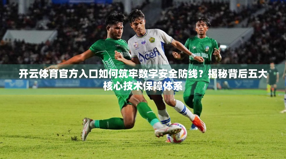 开云体育官方入口如何筑牢数字安全防线？揭秘背后五大核心技术保障体系