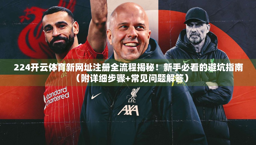 224开云体育新网址注册全流程揭秘！新手必看的避坑指南（附详细步骤+常见问题解答）