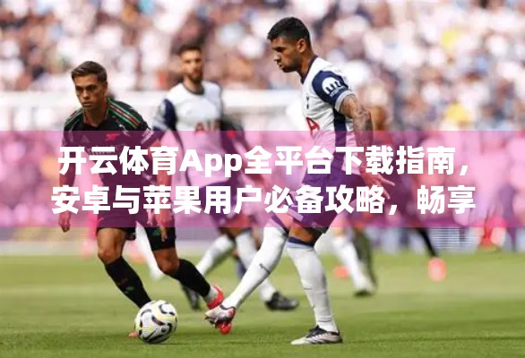 开云体育App全平台下载指南，安卓与苹果用户必备攻略，畅享赛事直播不卡顿！