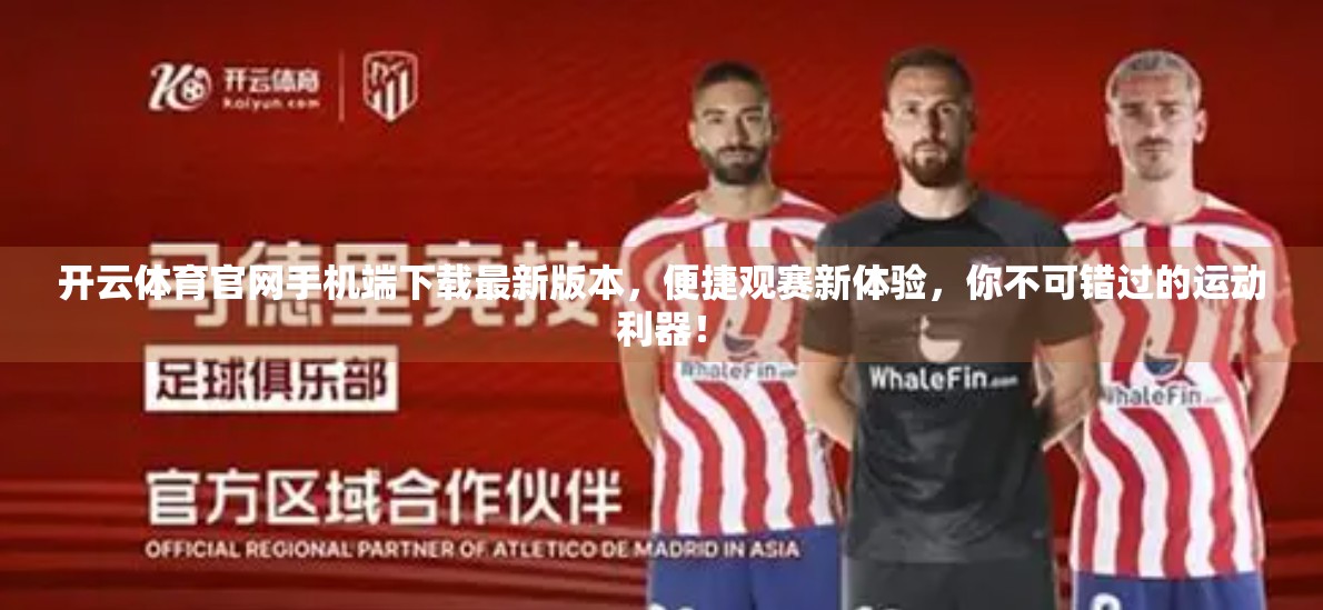 开云体育官网手机端下载最新版本，便捷观赛新体验，你不可错过的运动利器！