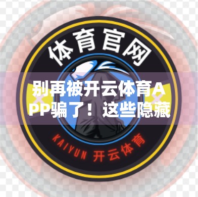别再被开云体育APP骗了！这些隐藏套路你必须知道！