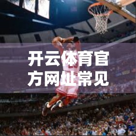 开云体育官方网址常见问题解答大全，新手必看，避坑指南来了！
