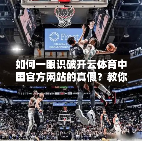 如何一眼识破开云体育中国官方网站的真假？教你三步验真法，别再被骗了！
