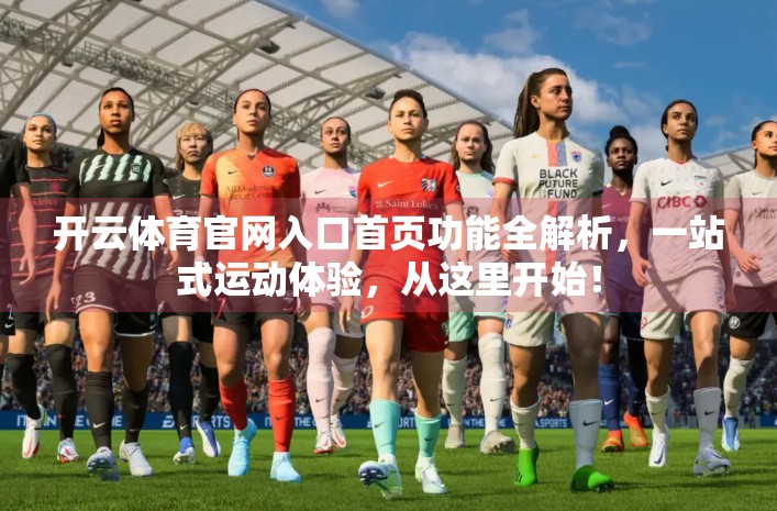 开云体育官网入口首页功能全解析，一站式运动体验，从这里开始！