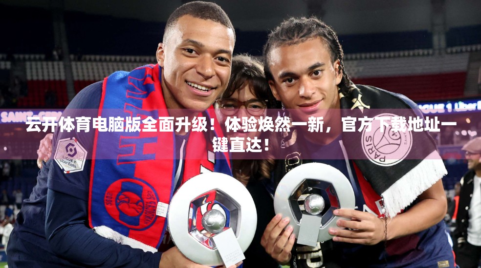 云开体育电脑版全面升级！体验焕然一新，官方下载地址一键直达！