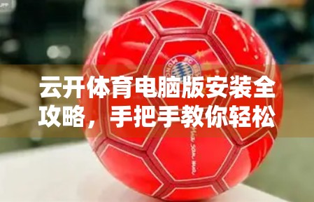 云开体育电脑版安装全攻略，手把手教你轻松上手，畅享赛事直播不卡顿！