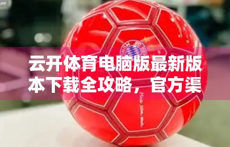 云开体育电脑版最新版本下载全攻略，官方渠道+安全指南，一步到位！