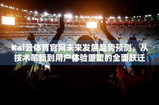 Kai云体育官网未来发展趋势预测，从技术革新到用户体验重塑的全面跃迁