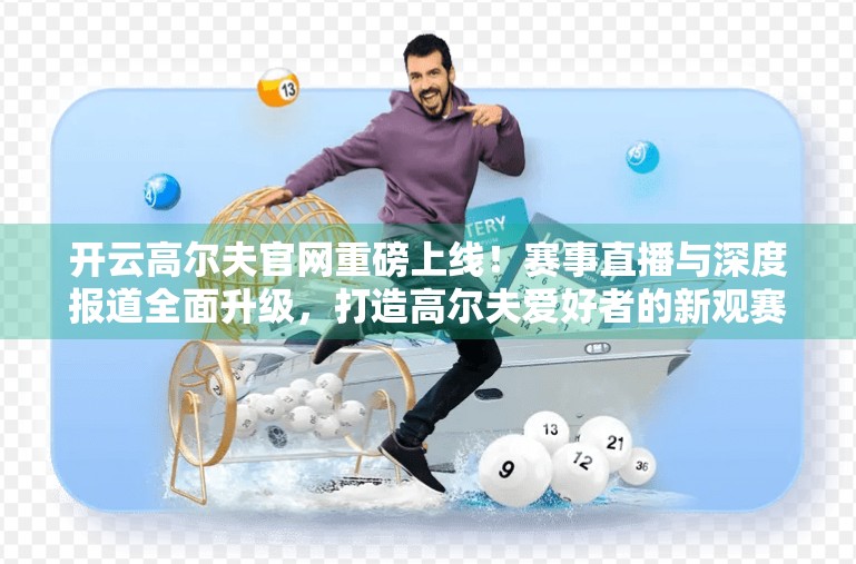 开云高尔夫官网重磅上线！赛事直播与深度报道全面升级，打造高尔夫爱好者的新观赛圣地