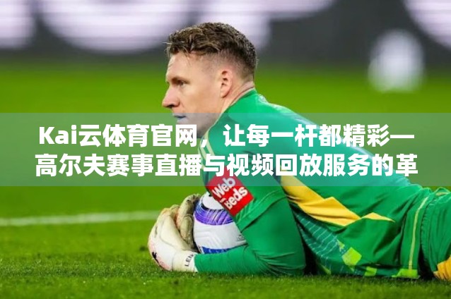 Kai云体育官网，让每一杆都精彩—高尔夫赛事直播与视频回放服务的革新体验